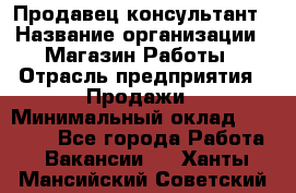 Продавец-консультант › Название организации ­ Магазин Работы › Отрасль предприятия ­ Продажи › Минимальный оклад ­ 27 000 - Все города Работа » Вакансии   . Ханты-Мансийский,Советский г.